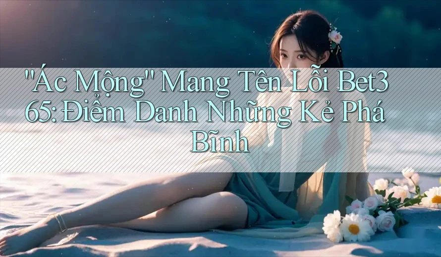 “Ác Mộng” Mang Tên Lỗi Bet365: Điểm Danh Những Kẻ Phá Bĩnh