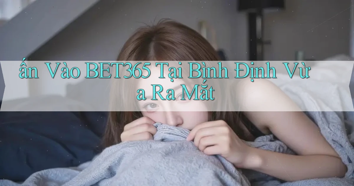 ấn vào bet365 tại Bình Định vừa ra mắt