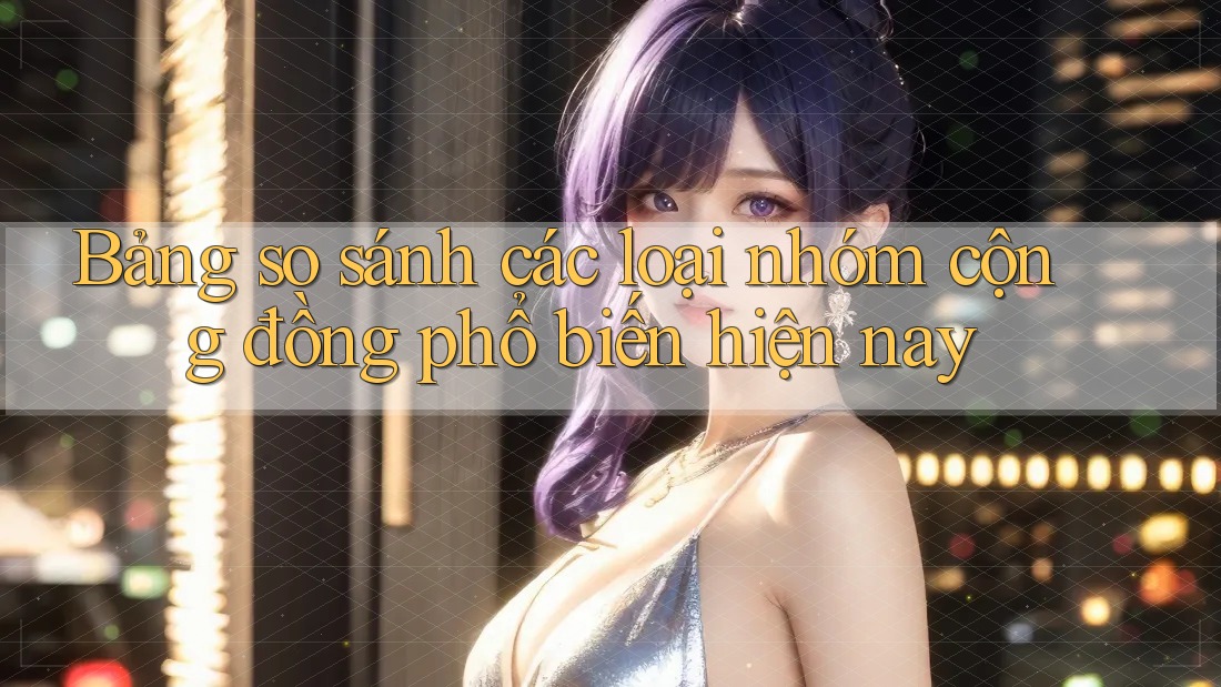 Bảng so sánh các loại nhóm cộng đồng phổ biến hiện nay