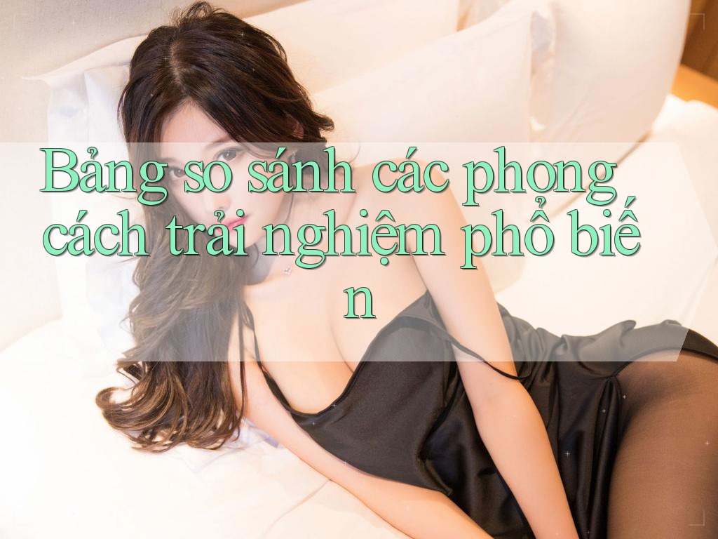 Bảng so sánh các phong cách trải nghiệm phổ biến