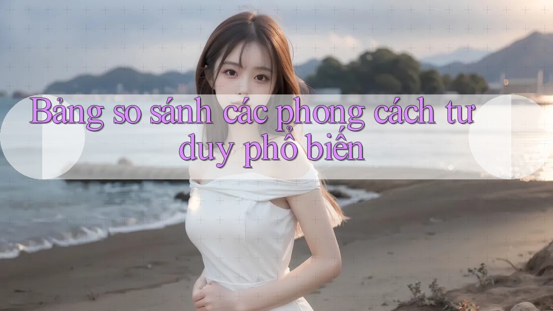 Bảng so sánh các phong cách tư duy phổ biến