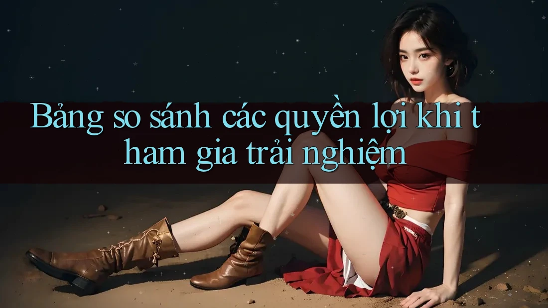 Bảng so sánh các quyền lợi khi tham gia trải nghiệm