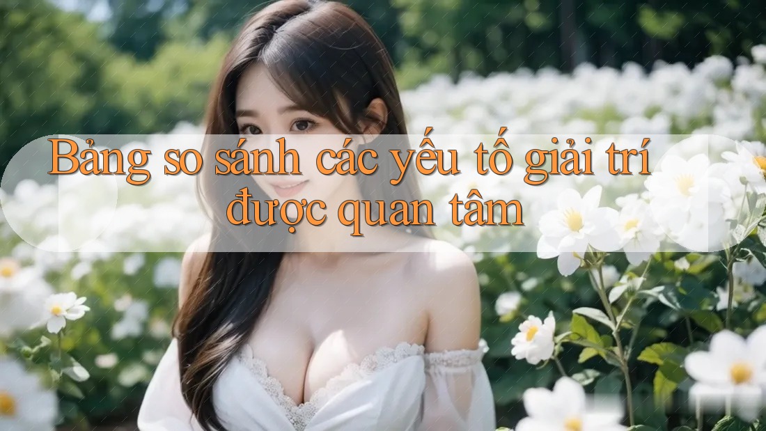 Bảng so sánh các yếu tố giải trí được quan tâm
