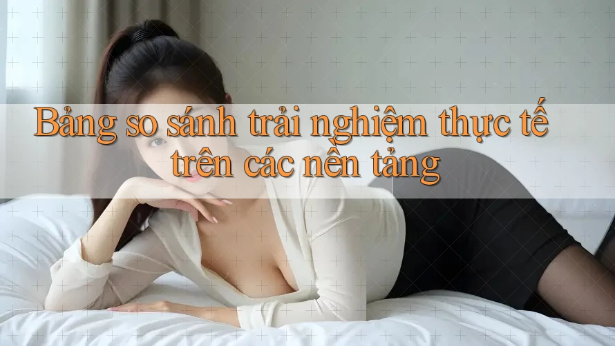 Bảng so sánh trải nghiệm thực tế trên các nền tảng