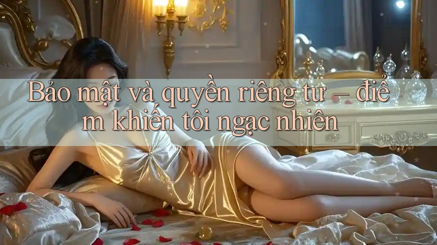 Bảo mật và quyền riêng tư – điểm khiến tôi ngạc nhiên