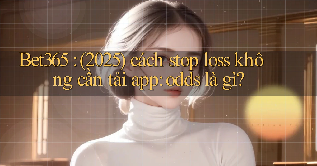 Bet365 (2025) cách stop loss không cần tải app odds là gì