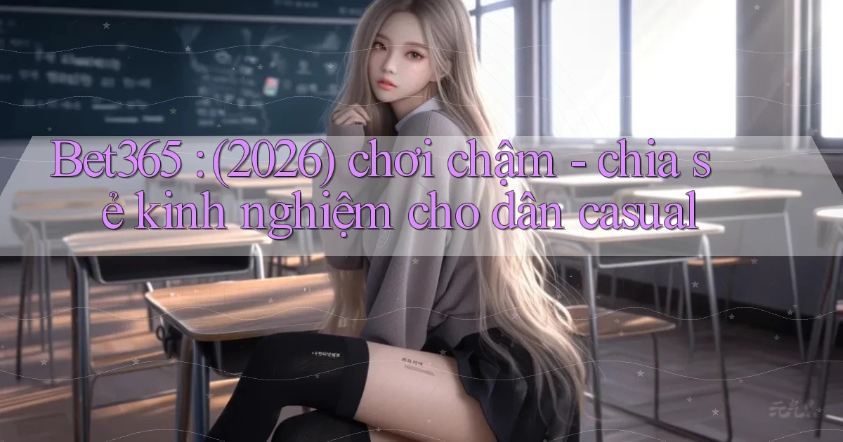 Bet365 (2026) chơi chậm   chia sẻ kinh nghiệm cho dân casual