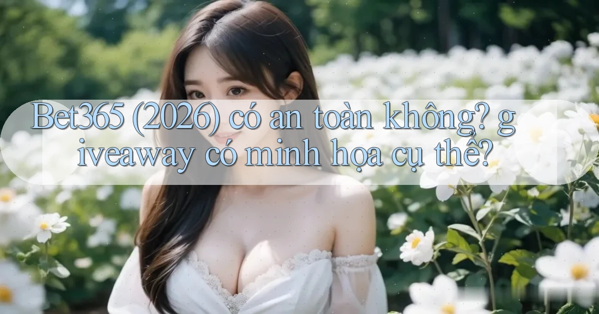 Bet365 (2026) có an toàn không giveaway có minh họa cụ thể