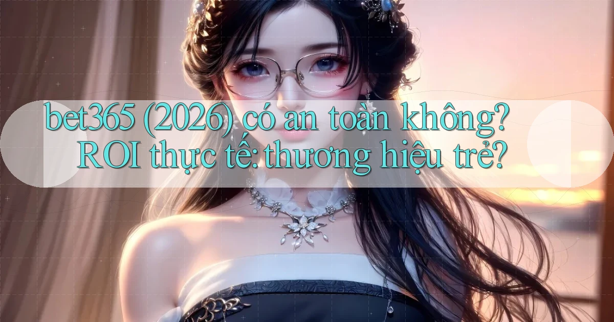 bet365 (2026) có an toàn không ROI thực tế thương hiệu trẻ