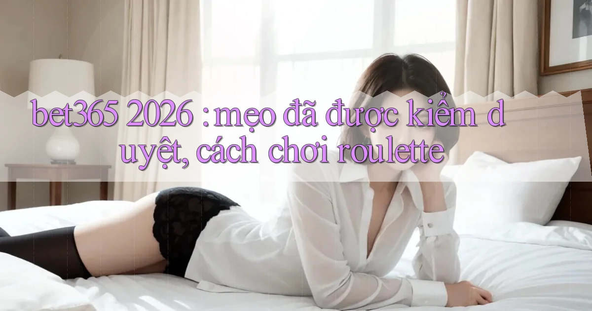 bet365 2026 mẹo đã được kiểm duyệt, cách chơi roulette