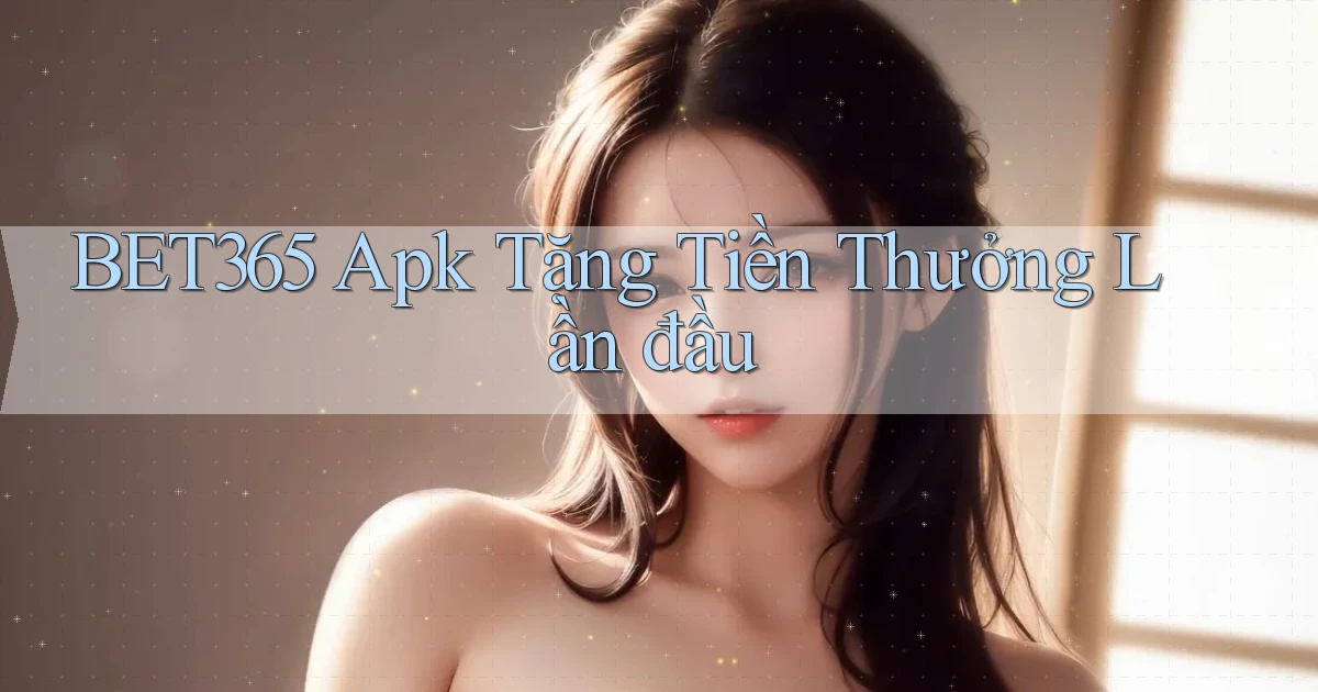 bet365  apk tặng tiền thưởng lần đầu