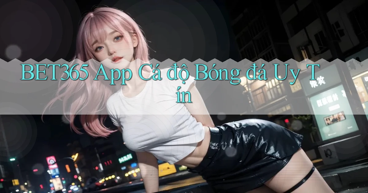 bet365 app cá độ bóng đá uy tín
