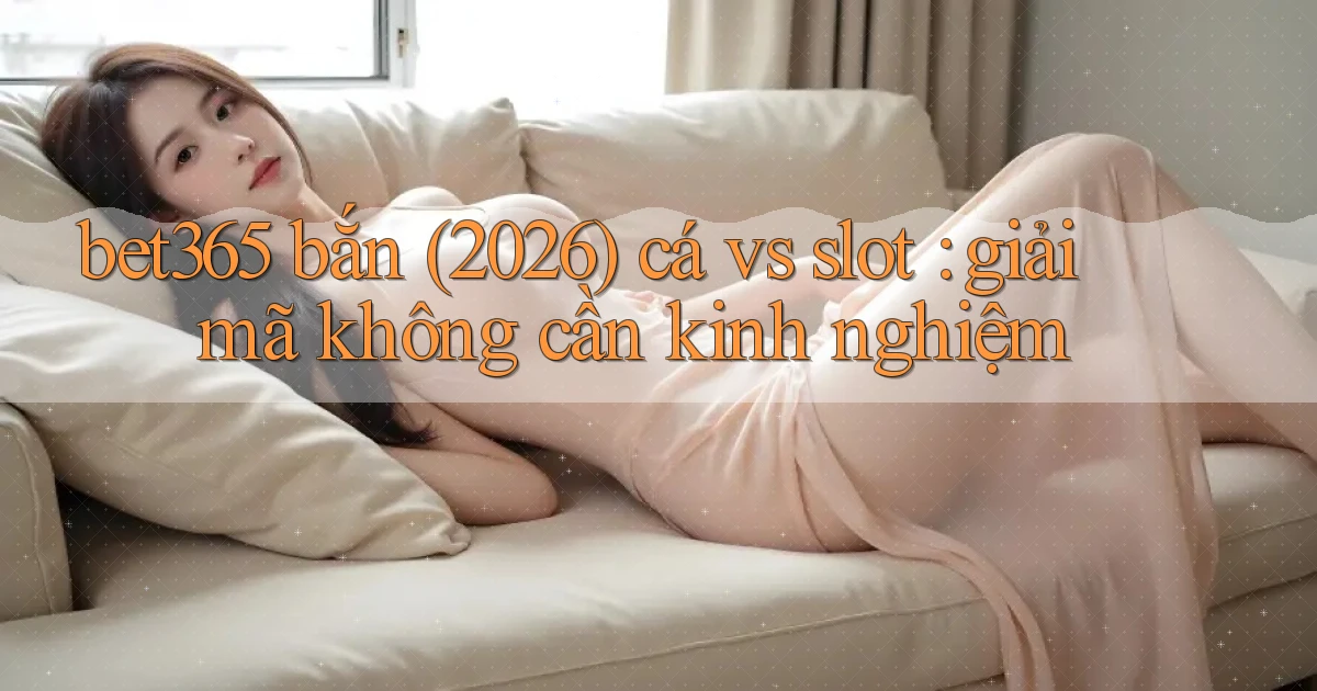 bet365 bắn (2026) cá vs slot giải mã không cần kinh nghiệm