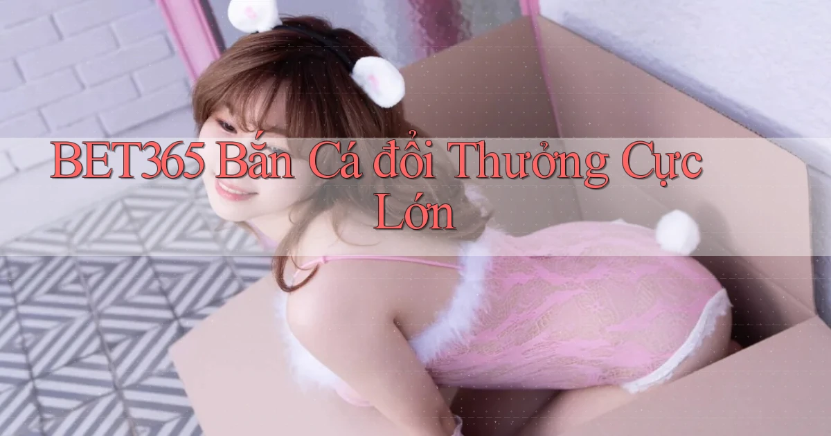 bet365  bắn cá đổi thưởng cực lớn