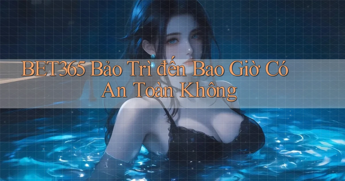bet365 bảo trì đến bao giờ có an toàn không