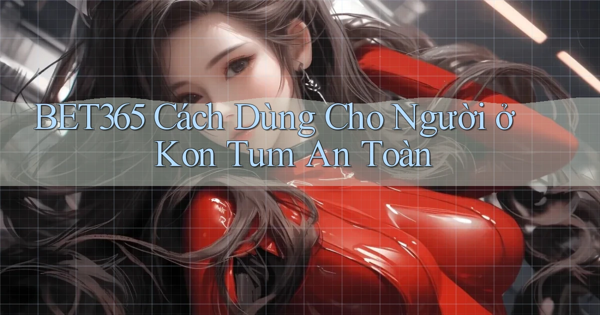 bet365 cách dùng cho người ở Kon Tum an toàn