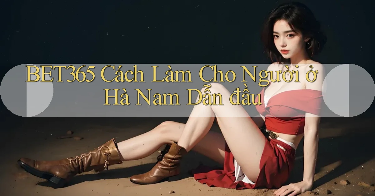 bet365 cách làm cho người ở Hà Nam dẫn đầu