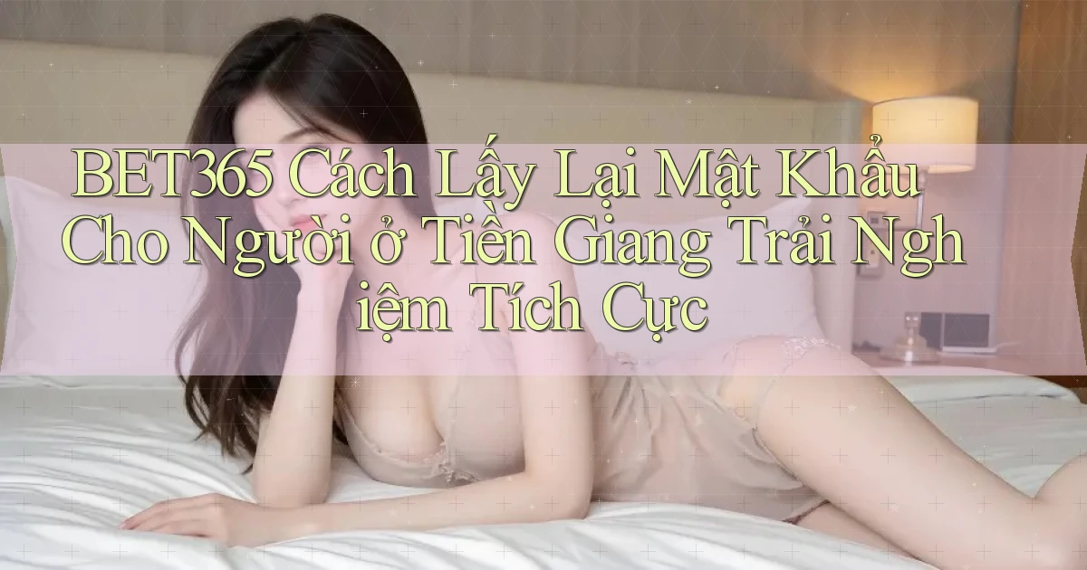 bet365 cách lấy lại mật khẩu cho người ở Tiền Giang trải nghiệm tích cực
