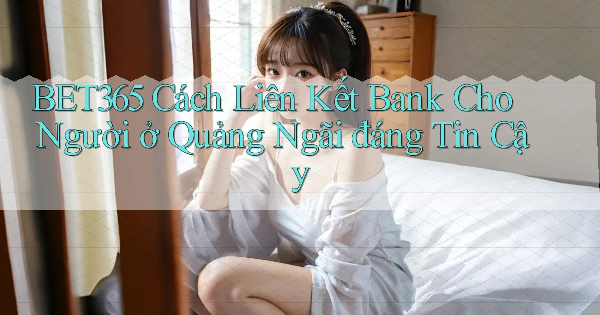 bet365 cách liên kết bank cho người ở Quảng Ngãi đáng tin cậy
