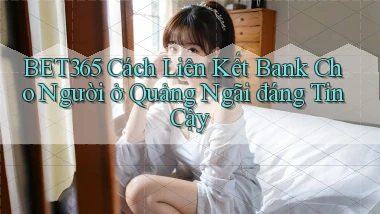 bet365 cách liên kết bank cho người ở Quảng Ngãi đáng tin cậy