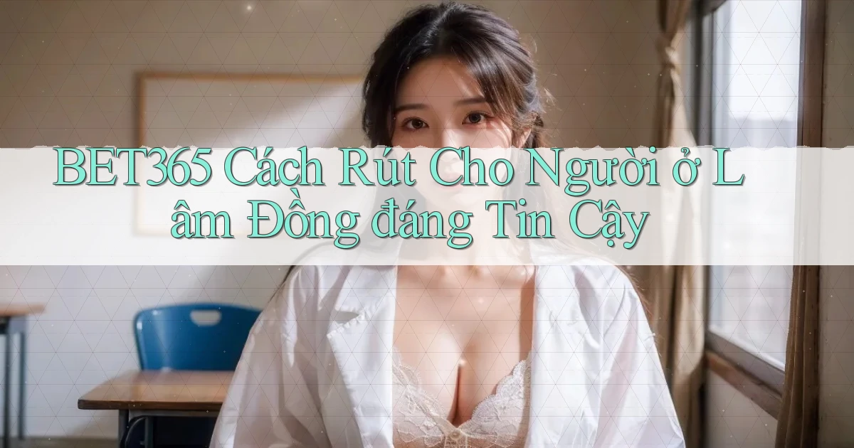 bet365 cách rút cho người ở Lâm Đồng đáng tin cậy
