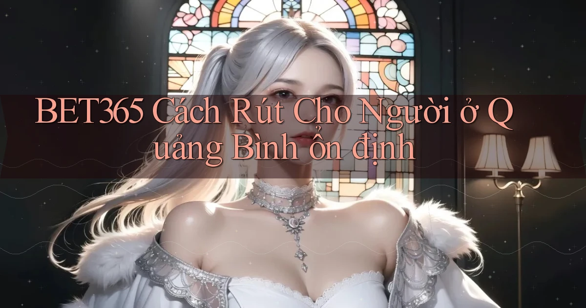 bet365 cách rút cho người ở Quảng Bình ổn định