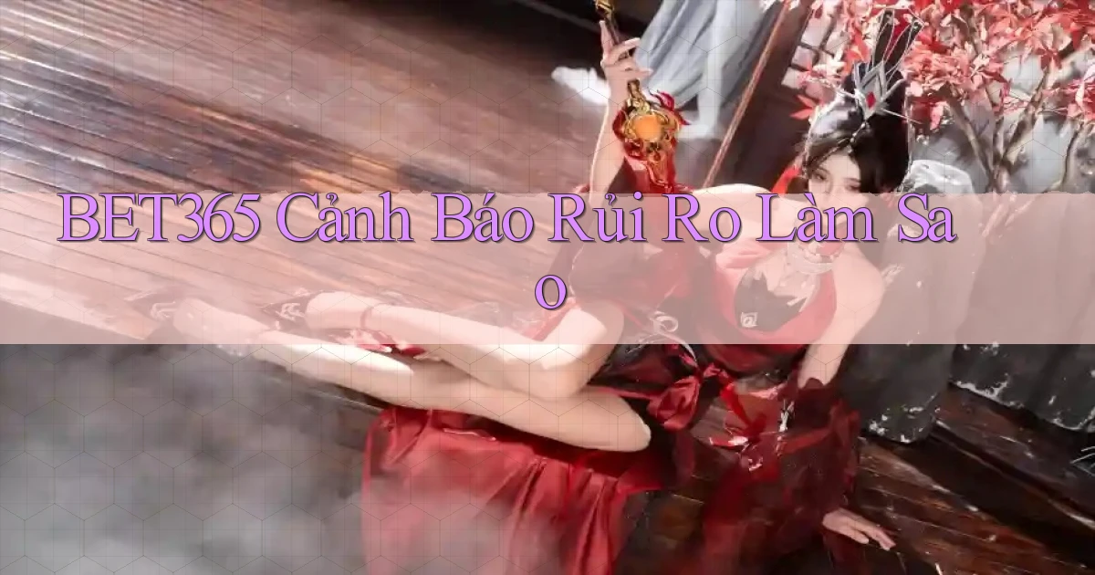 bet365 cảnh báo rủi ro làm sao