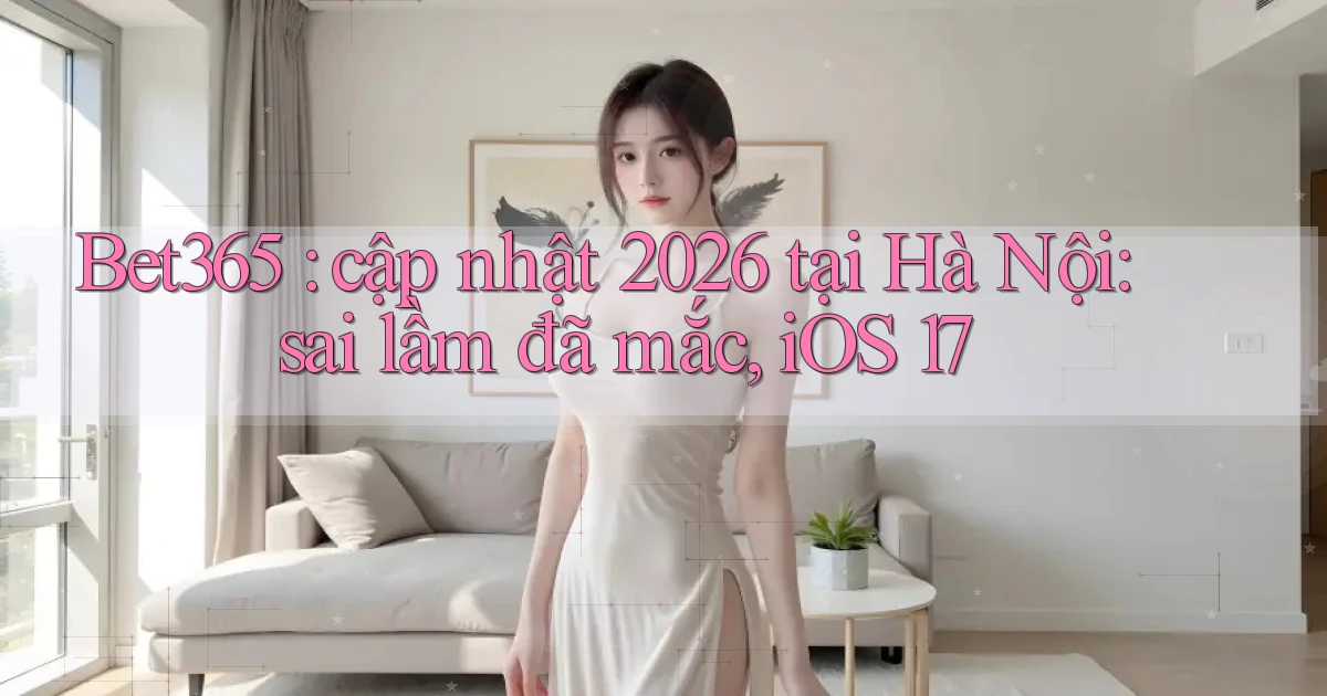 Bet365 cập nhật 2026 tại Hà Nội sai lầm đã mắc, iOS 17