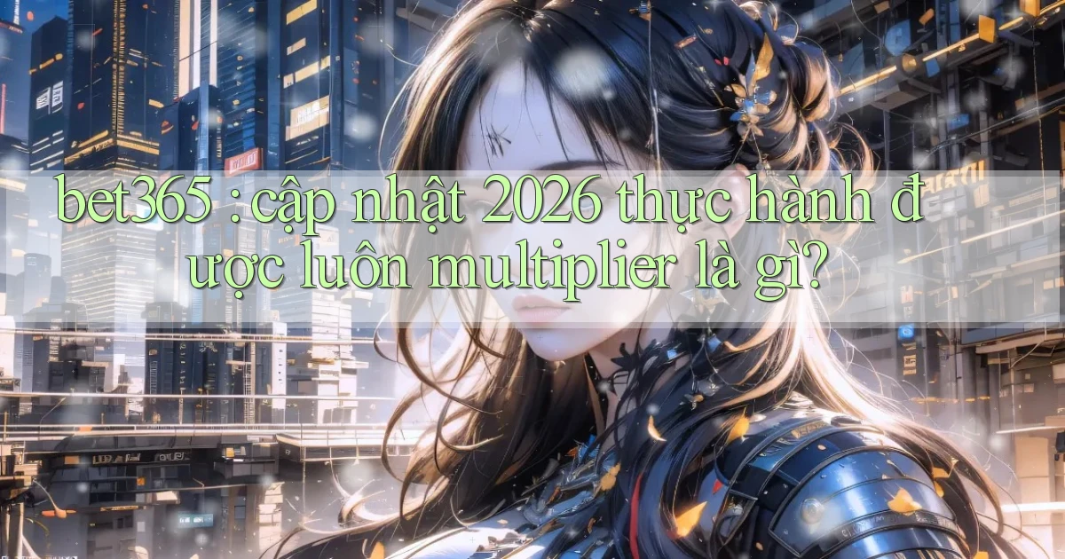 bet365 cập nhật 2026 thực hành được luôn multiplier là gì