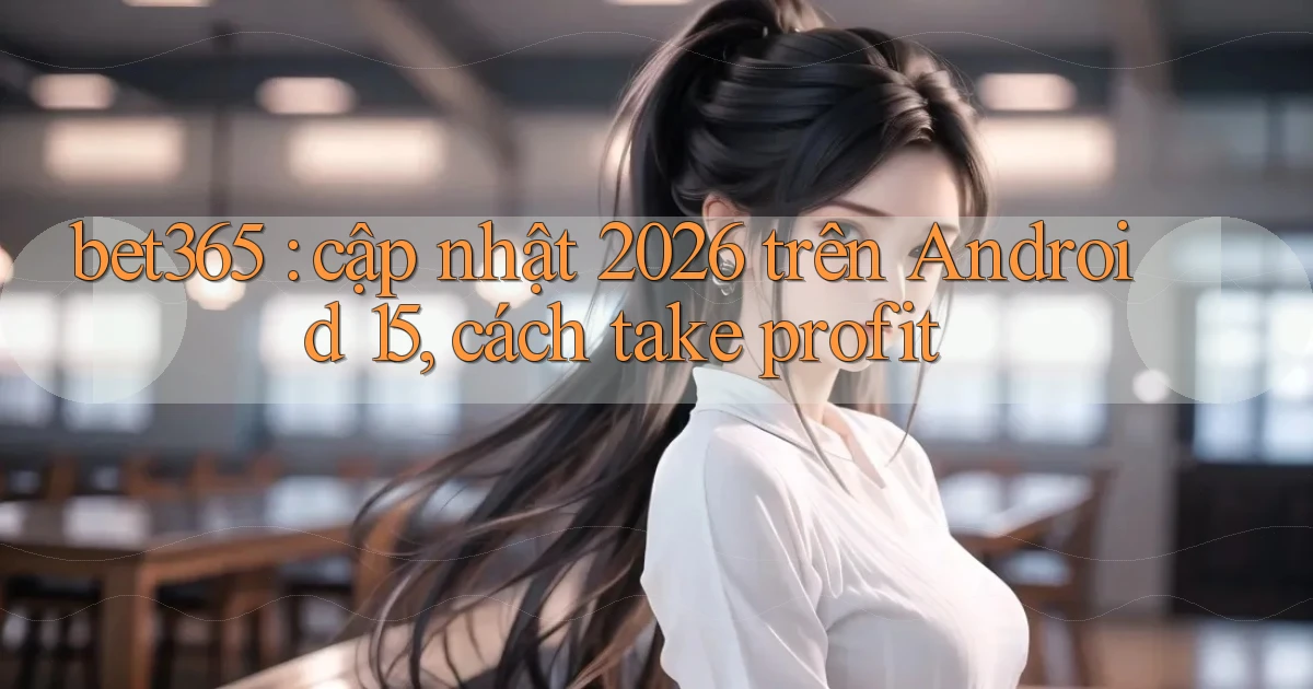 bet365 cập nhật 2026 trên Android 15, cách take profit