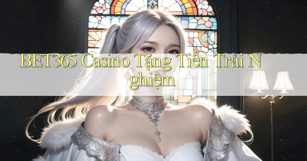 bet365 casino tặng tiền trải nghiệm