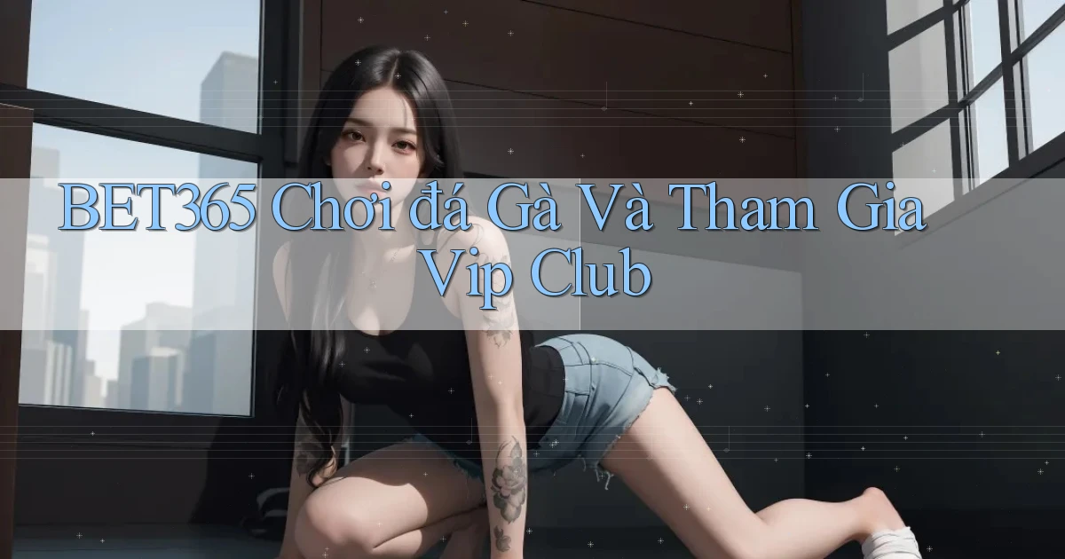bet365  chơi đá gà và tham gia vip club