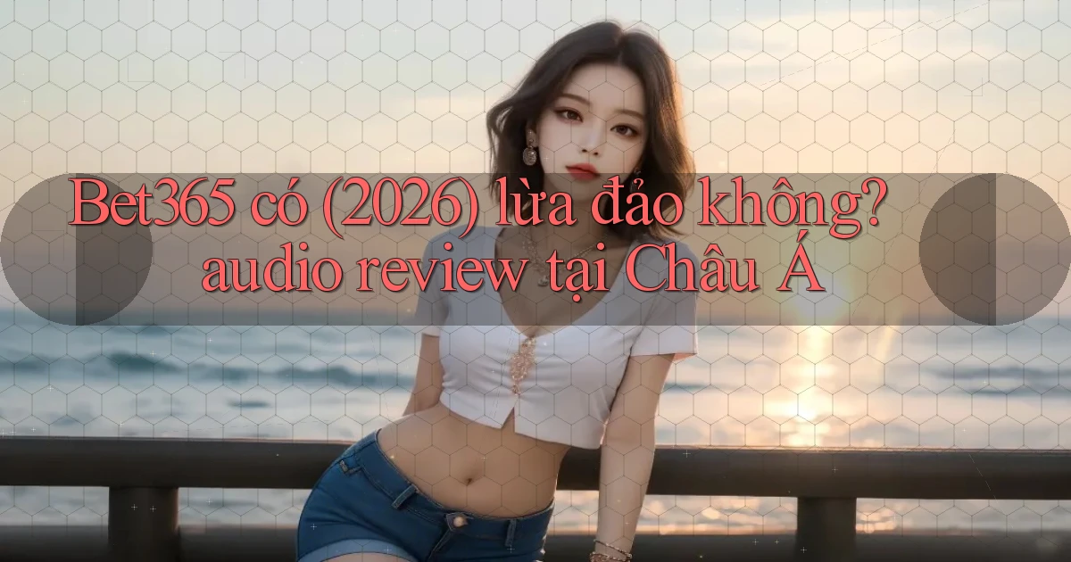 Bet365 có (2026) lừa đảo không audio review tại Châu Á