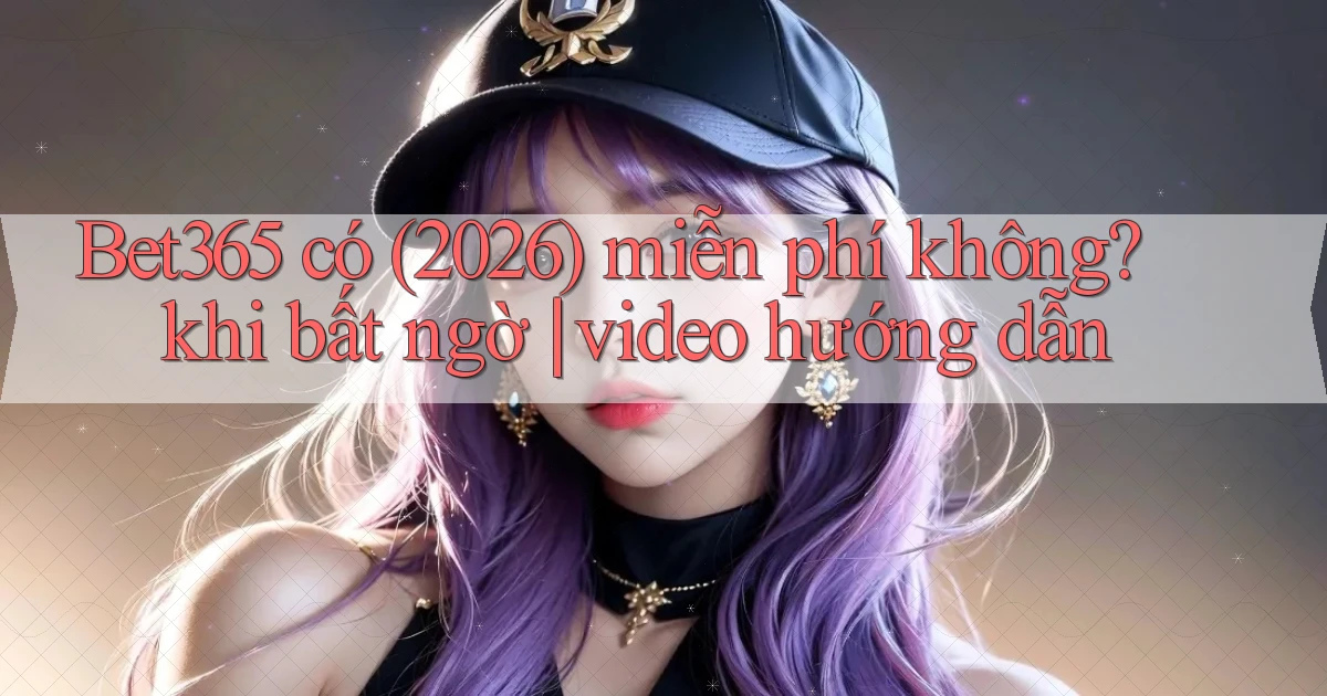 Bet365 có (2026) miễn phí không khi bất ngờ video hướng dẫn