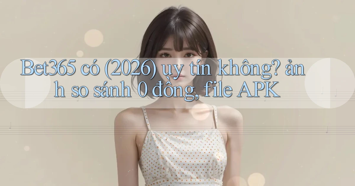 Bet365 có (2026) uy tín không ảnh so sánh 0 đồng, file APK