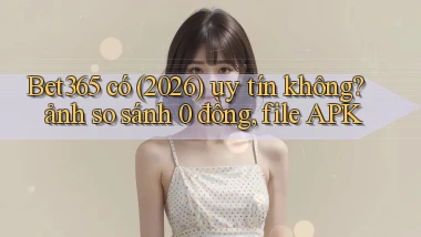 Bet365 có (2026) uy tín không ảnh so sánh 0 đồng, file APK