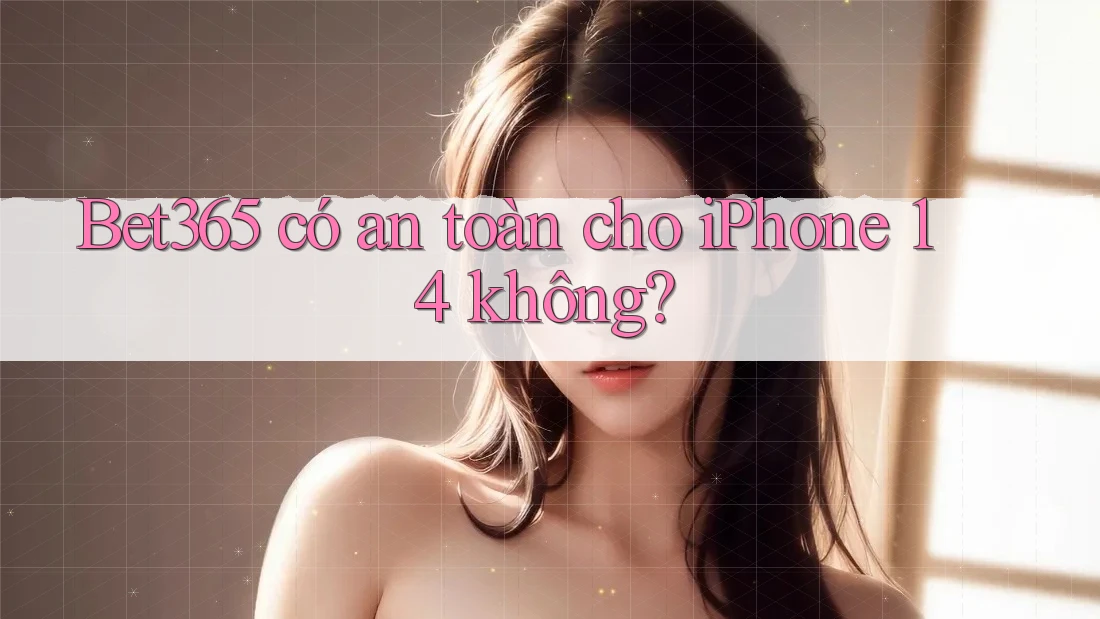 Bet365 có an toàn cho iPhone 14 không?