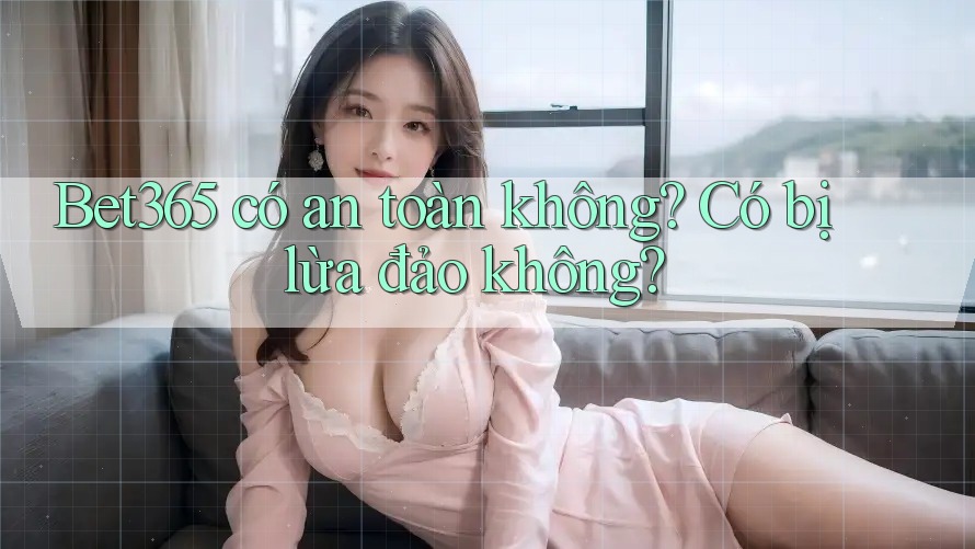 Bet365 có an toàn không? Có bị lừa đảo không?