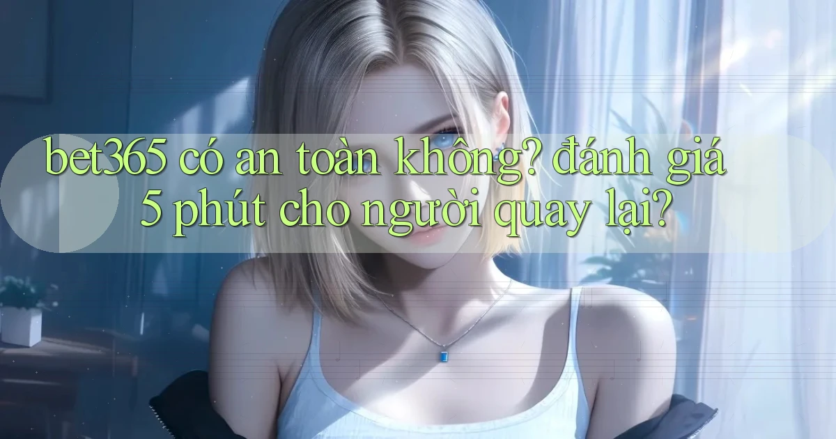 bet365 có an toàn không đánh giá 5 phút cho người quay lại