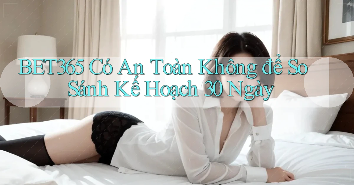 Bet365 có an toàn không để so sánh   kế hoạch 30 ngày