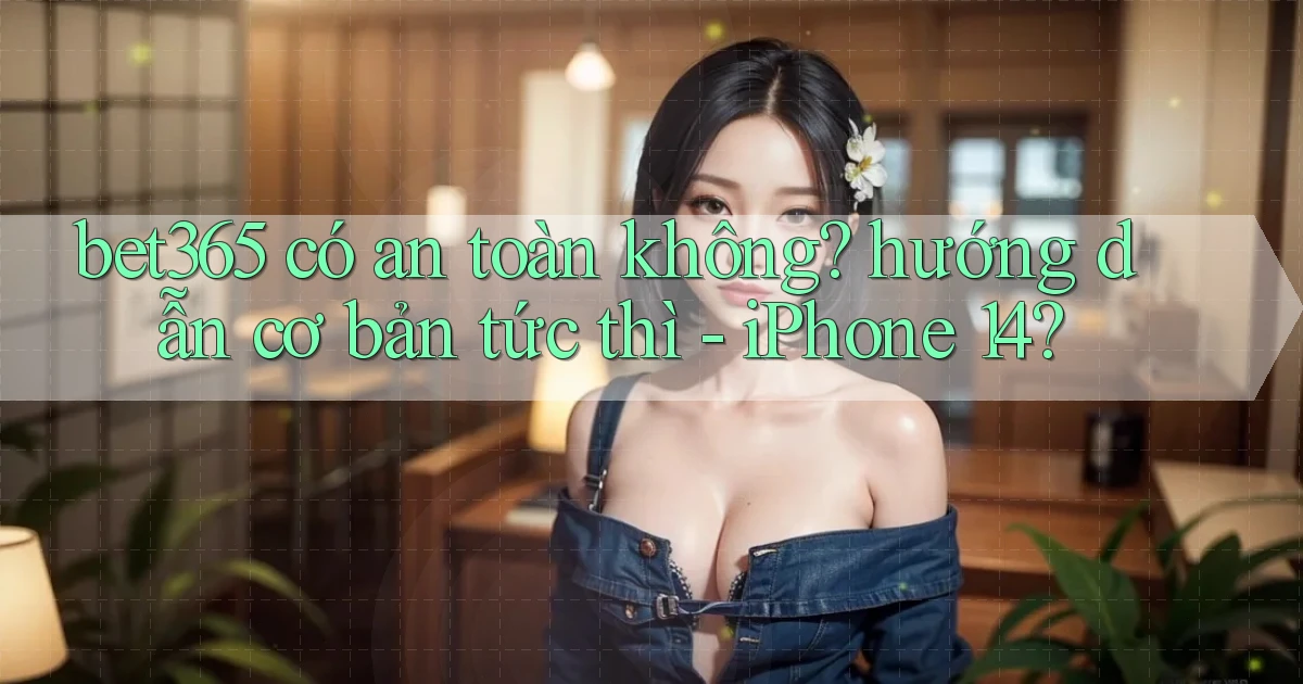 bet365 có an toàn không hướng dẫn cơ bản tức thì   iPhone 14