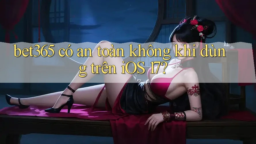 bet365 có an toàn không khi dùng trên iOS 17?