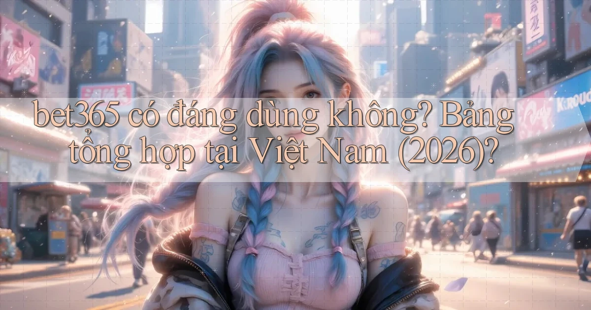 bet365 có đáng dùng không bảng tổng hợp tại Việt Nam (2026)