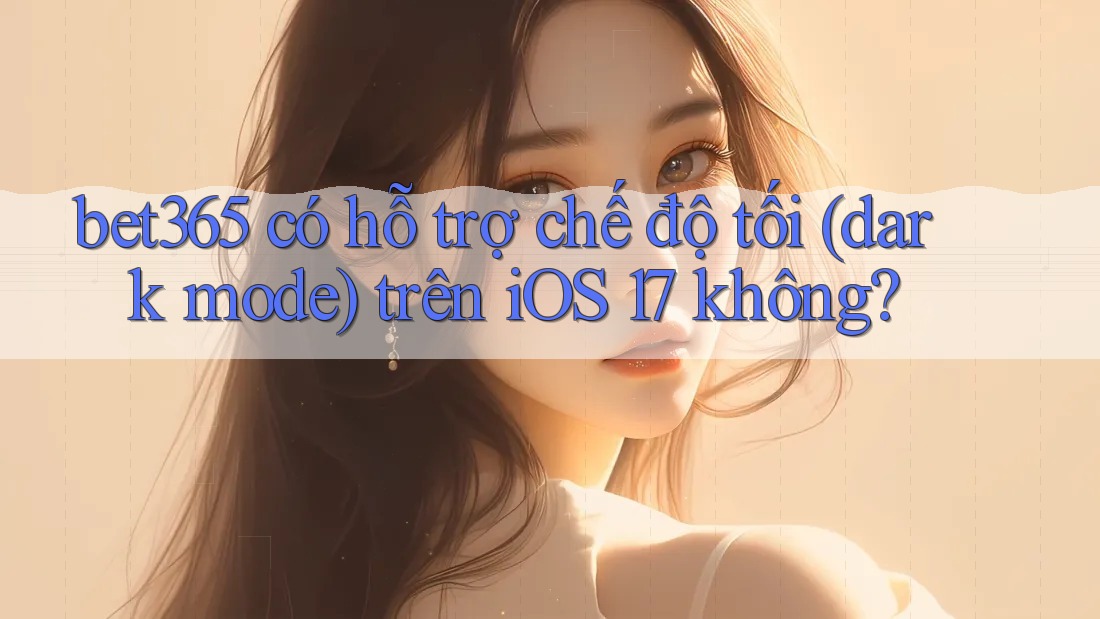 bet365 có hỗ trợ chế độ tối (dark mode) trên iOS 17 không?