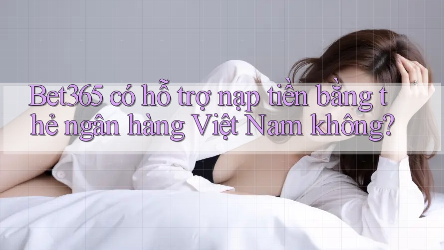 Bet365 có hỗ trợ nạp tiền bằng thẻ ngân hàng Việt Nam không?