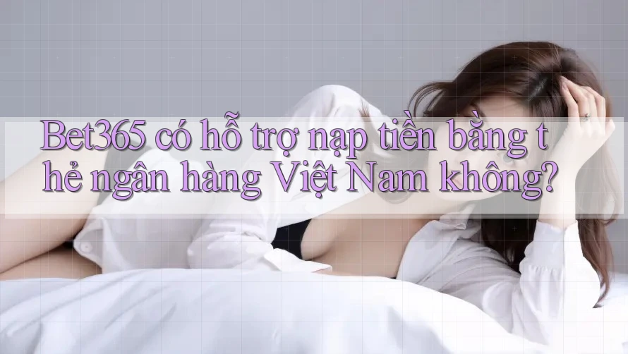 bet365 có hỗ trợ nạp tiền bằng thẻ ngân hàng Việt Nam không?