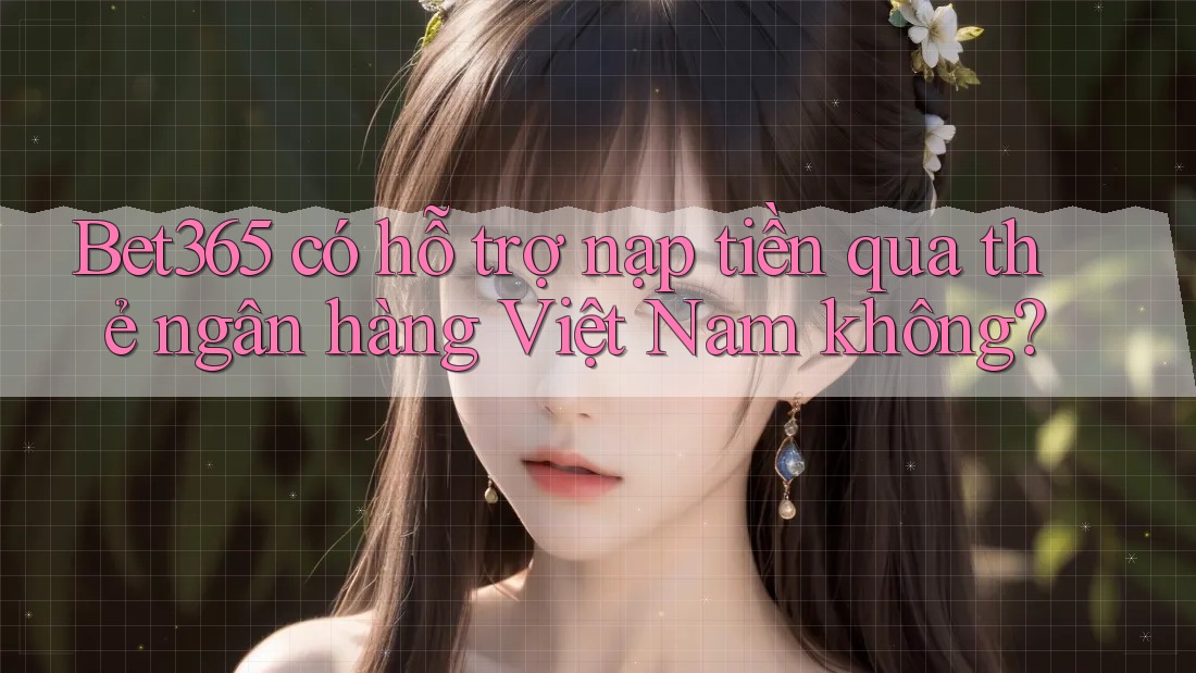 Bet365 có hỗ trợ nạp tiền qua thẻ ngân hàng Việt Nam không?