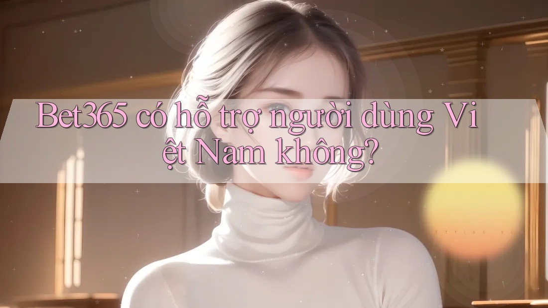 bet365 có hỗ trợ người dùng Việt Nam không?