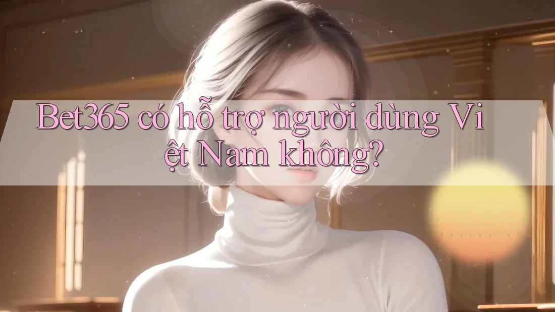 Bet365 có hỗ trợ người dùng Việt Nam không?