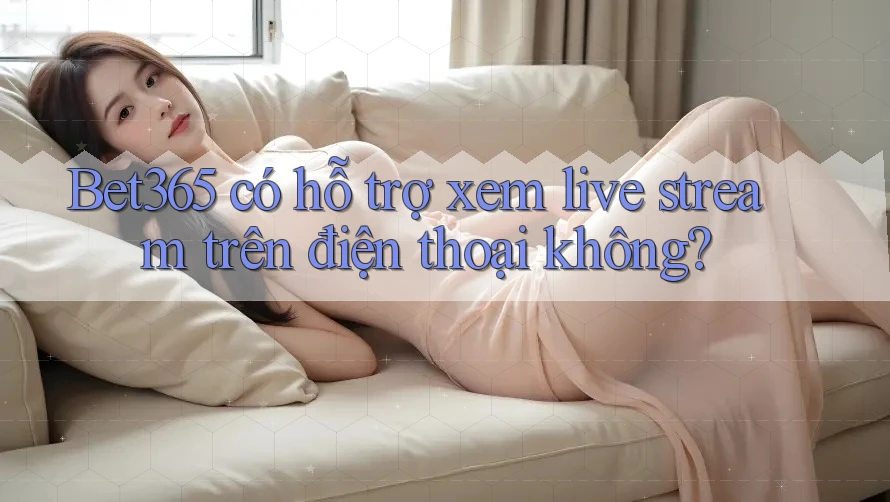 Bet365 có hỗ trợ xem live stream trên điện thoại không?